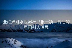 全紅嬋跳水世界杯只報一項，背后的原因引人深思