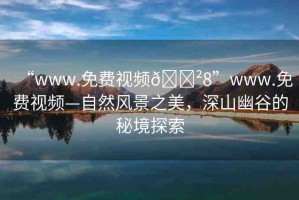 “www.免費(fèi)視頻??8”www.免費(fèi)視頻—自然風(fēng)景之美，深山幽谷的秘境探索