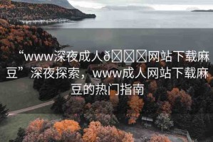 “www深夜成人??網(wǎng)站下載麻豆”深夜探索，www成人網(wǎng)站下載麻豆的熱門指南