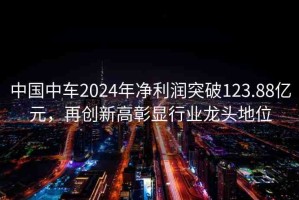 中國(guó)中車2024年凈利潤(rùn)突破123.88億元，再創(chuàng)新高彰顯行業(yè)龍頭地位