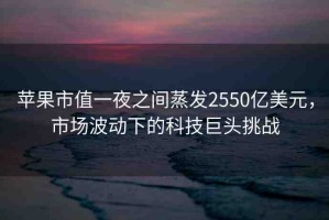 蘋果市值一夜之間蒸發(fā)2550億美元，市場波動下的科技巨頭挑戰(zhàn)