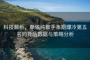 科技解析，單依純歌手本期爆冷第五名的背后數(shù)據(jù)與策略分析