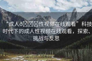 “成人??性視頻在線觀看”科技時代下的成人性視頻在線觀看，探索、挑戰(zhàn)與反思
