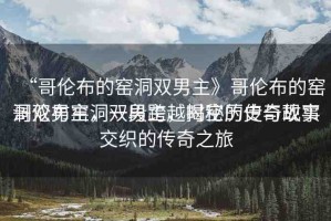 “哥倫布的窯洞雙男主》哥倫布的窯洞雙男主，一段跨越時空的傳奇故事
哥倫布窯洞雙男主，揭秘歷史與現(xiàn)實(shí)交織的傳奇之旅