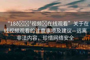 “18??視頻?在線觀看”關(guān)于在線視頻觀看的注意事項及建議—遠(yuǎn)離非法內(nèi)容，珍惜網(wǎng)絡(luò)安全