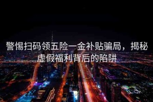 警惕掃碼領(lǐng)五險(xiǎn)一金補(bǔ)貼騙局，揭秘虛假福利背后的陷阱