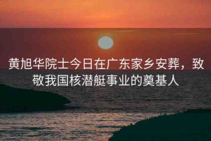 黃旭華院士今日在廣東家鄉(xiāng)安葬，致敬我國(guó)核潛艇事業(yè)的奠基人