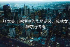 張本美，逆境中的華麗逆襲，成就女單奪冠傳奇