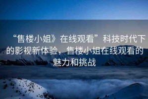 “售樓小姐》在線觀看”科技時(shí)代下的影視新體驗(yàn)，售樓小姐在線觀看的魅力和挑戰(zhàn)