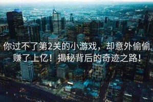 你過不了第2關(guān)的小游戲，卻意外偷偷賺了上億！揭秘背后的奇跡之路！