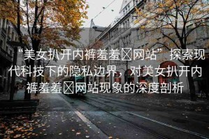 “美女扒開內(nèi)褲羞羞?網(wǎng)站”探索現(xiàn)代科技下的隱私邊界，對美女扒開內(nèi)褲羞羞?網(wǎng)站現(xiàn)象的深度剖析