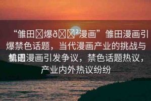 “雛田?爆??漫畫”雛田漫畫引爆禁色話題，當代漫畫產業(yè)的挑戰(zhàn)與機遇
雛田漫畫引發(fā)爭議，禁色話題熱議，產業(yè)內外熱議紛紛