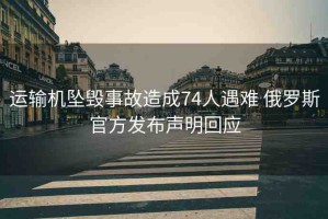 運輸機墜毀事故造成74人遇難 俄羅斯官方發(fā)布聲明回應(yīng)