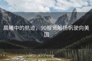 晨曦中的航跡，90艘貨船揚(yáng)帆駛向美國