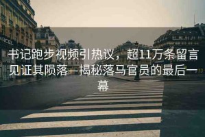 書(shū)記跑步視頻引熱議，超11萬(wàn)條留言見(jiàn)證其隕落—揭秘落馬官員的最后一幕