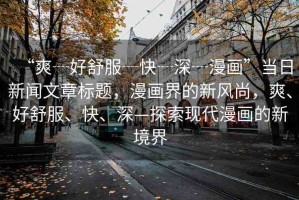 “爽┈好舒服┈快┈深┈漫畫”當日新聞文章標題，漫畫界的新風尚，爽、好舒服、快、深—探索現(xiàn)代漫畫的新境界