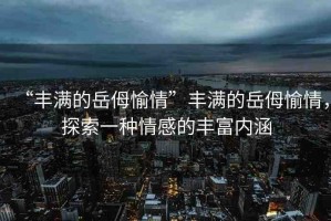 “豐滿的岳?愉情”豐滿的岳?愉情，探索一種情感的豐富內(nèi)涵