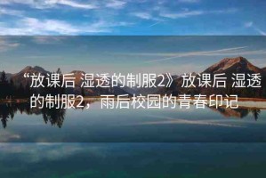 “放課后 濕透的制服2》放課后 濕透的制服2，雨后校園的青春印記