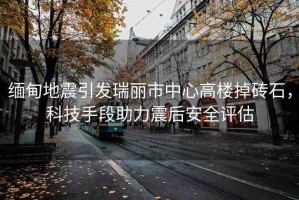 緬甸地震引發(fā)瑞麗市中心高樓掉磚石，科技手段助力震后安全評(píng)估