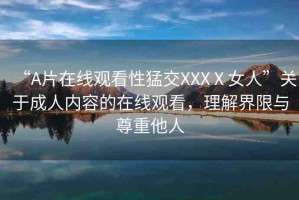 “A片在線觀看性猛交XXXⅩ女人”關(guān)于成人內(nèi)容的在線觀看，理解界限與尊重他人