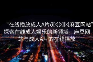 “在線播放成人A片??麻豆網(wǎng)站”探索在線成人娛樂的新領(lǐng)域，麻豆網(wǎng)站與成人A片的在線播放