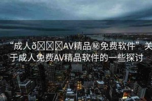 “成人??AV精品秘免費軟件”關于成人免費AV精品軟件的一些探討