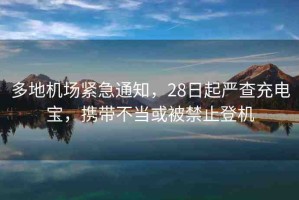 多地機(jī)場(chǎng)緊急通知，28日起嚴(yán)查充電寶，攜帶不當(dāng)或被禁止登機(jī)