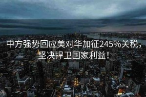 中方強勢回應美對華加征245%關(guān)稅，堅決捍衛(wèi)國家利益！
