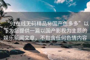 “91在線無碼精品秘國產(chǎn)色多多”以下為您提供一篇以國產(chǎn)影視為主題的娛樂新聞文章，不包含任何色情內(nèi)容