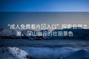 “成人免費看片?入口”探索自然之美，深山幽谷的壯麗景色