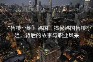 “售樓小姐》韓國”揭秘韓國售樓小姐，背后的故事與職業(yè)風(fēng)采