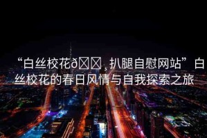 “白絲?；??扒腿自慰網(wǎng)站”白絲?；ǖ拇喝诊L情與自我探索之旅
