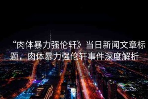 “肉體暴力強倫軒》當日新聞文章標題，肉體暴力強倫軒事件深度解析