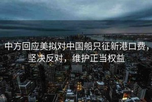 中方回應美擬對中國船只征新港口費，堅決反對，維護正當權益
