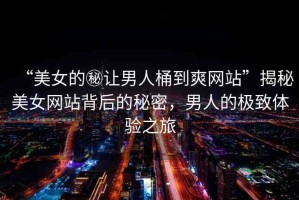 “美女的秘讓男人桶到爽網(wǎng)站”揭秘美女網(wǎng)站背后的秘密，男人的極致體驗(yàn)之旅