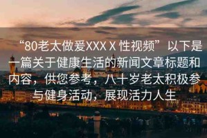 “80老太做爰XXXⅩ性視頻”以下是一篇關(guān)于健康生活的新聞文章標題和內(nèi)容，供您參考，八十歲老太積極參與健身活動，展現(xiàn)活力人生