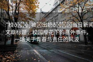 “校??被?出奶??當日新聞文章標題，校園櫻花下的意外事件，一場關(guān)于青春與責任的風(fēng)波