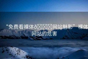 “免費看裸體??網站魅影”裸體網站的危害
