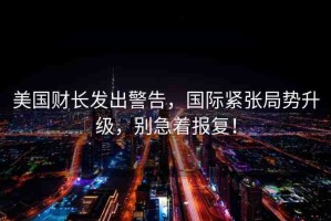 美國財長發(fā)出警告，國際緊張局勢升級，別急著報復(fù)！