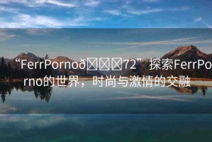 “FerrPorno??72”探索FerrPorno的世界，時尚與激情的交融