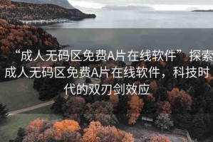 “成人無(wú)碼區(qū)免費(fèi)A片在線軟件”探索成人無(wú)碼區(qū)免費(fèi)A片在線軟件，科技時(shí)代的雙刃劍效應(yīng)