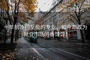 十年前冷門至極的專業(yè)，如今卻成為就業(yè)市場的香餑餑！
