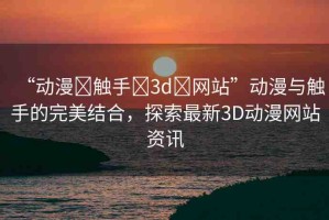 “動漫?觸手?3d?網站”動漫與觸手的完美結合，探索最新3D動漫網站資訊