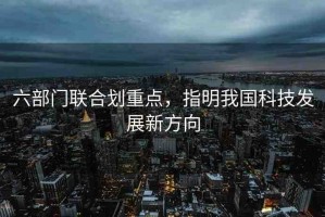 六部門聯(lián)合劃重點，指明我國科技發(fā)展新方向