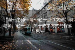 “啊?老師?嗯?輕一點(diǎn)作文來”啊，老師，輕一點(diǎn)—關(guān)于教學(xué)方式的探索與思考