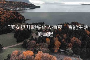 “美女扒開腿秘讓人桶爽”智能生活的崛起