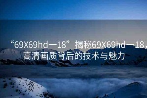 “69Χ69hd一18”揭秘69X69hd一18，高清畫質背后的技術與魅力