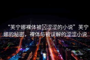 “芙寧娜裸體被?澀澀的小說”芙寧娜的秘密，裸體與被誤解的澀澀小說