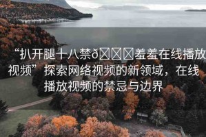 “扒開腿十八禁??羞羞在線播放視頻”探索網(wǎng)絡(luò)視頻的新領(lǐng)域，在線播放視頻的禁忌與邊界