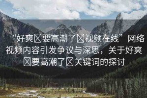 “好爽?要高潮了?視頻在線”網(wǎng)絡(luò)視頻內(nèi)容引發(fā)爭(zhēng)議與深思，關(guān)于好爽?要高潮了?關(guān)鍵詞的探討